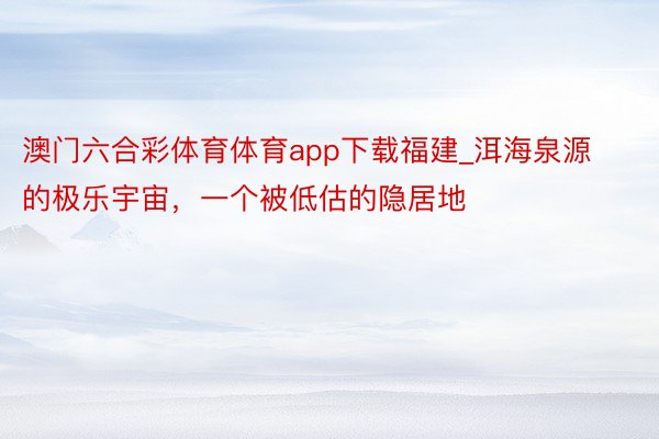 澳门六合彩体育体育app下载福建_洱海泉源的极乐宇宙,一个被低估的隐居地