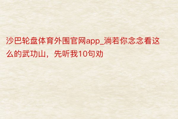 沙巴轮盘体育外围官网app_淌若你念念看这么的武功山,先听我10句劝❗️