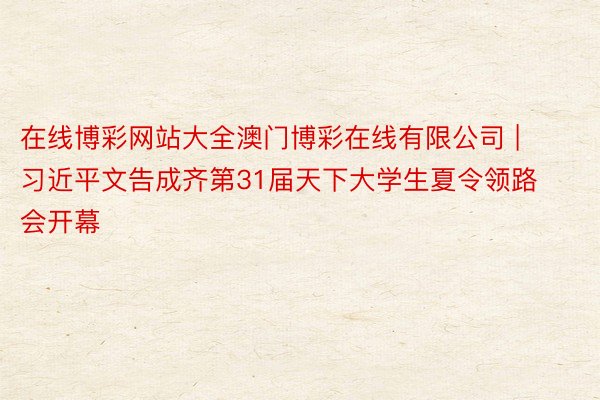 在线博彩网站大全澳门博彩在线有限公司 | 习近平文告成齐第31届天下大学生夏令领路会开幕