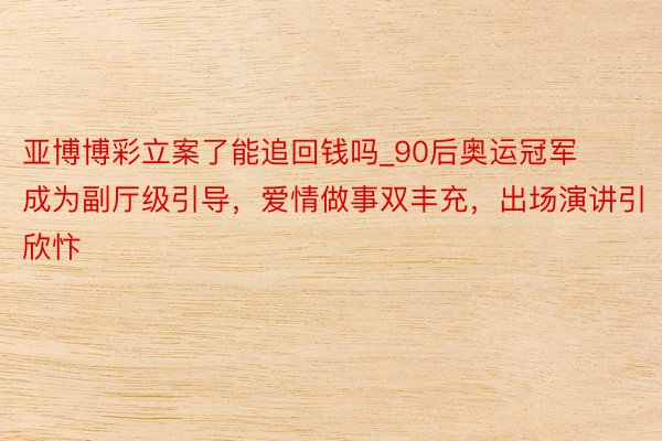 亚博博彩立案了能追回钱吗_90后奥运冠军成为副厅级引导,爱情做事双丰充,出场演讲引欣忭