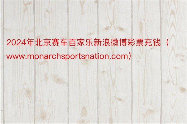 2024年北京赛车百家乐新浪微博彩票充钱(www.monarchsportsnation.com)