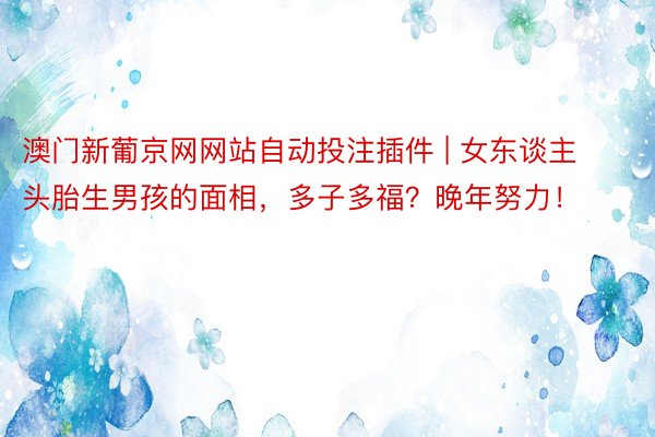 澳门新葡京网网站自动投注插件 | 女东谈主头胎生男孩的面相,多子多福?晚年努力!