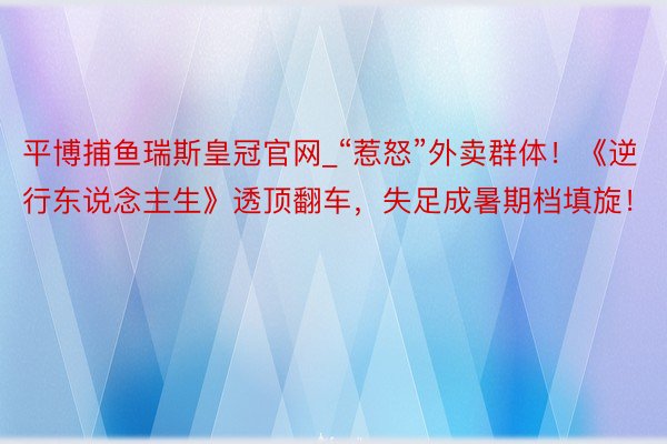 平博捕鱼瑞斯皇冠官网_“惹怒”外卖群体!《逆行东说念主生》透顶翻车,失足成暑期档填旋!