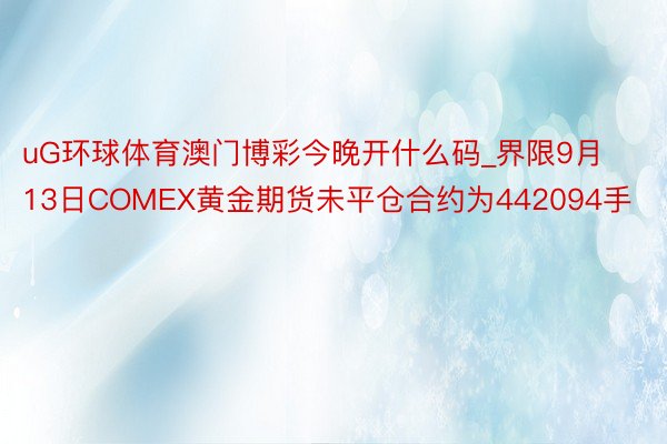 uG环球体育澳门博彩今晚开什么码_界限9月13日COMEX黄金期货未平仓合约为442094手